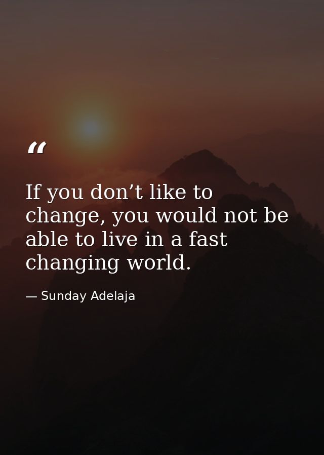 If you don’t like to change, you would not be able to live in a fast changing world. — Sunday Adelaja