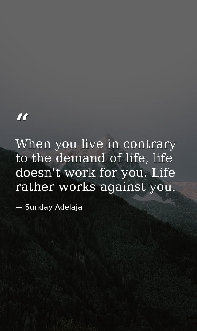 When you live in contrary to the demand of life, life doesn't work for you. Life rather works against you. — Sunday Adelaja