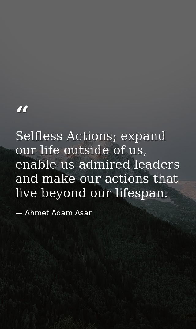 Selfless Actions; expand our life outside of us, enable us admired leaders and make our actions that live beyond our lif — Ahmet Adam Asar