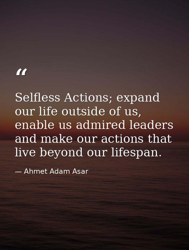 Selfless Actions; expand our life outside of us, enable us admired leaders and make our actions that live beyond our lif — Ahmet Adam Asar