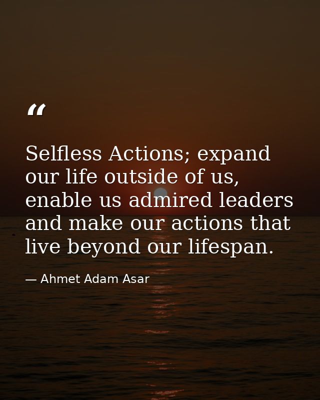 Selfless Actions; expand our life outside of us, enable us admired leaders and make our actions that live beyond our lif — Ahmet Adam Asar