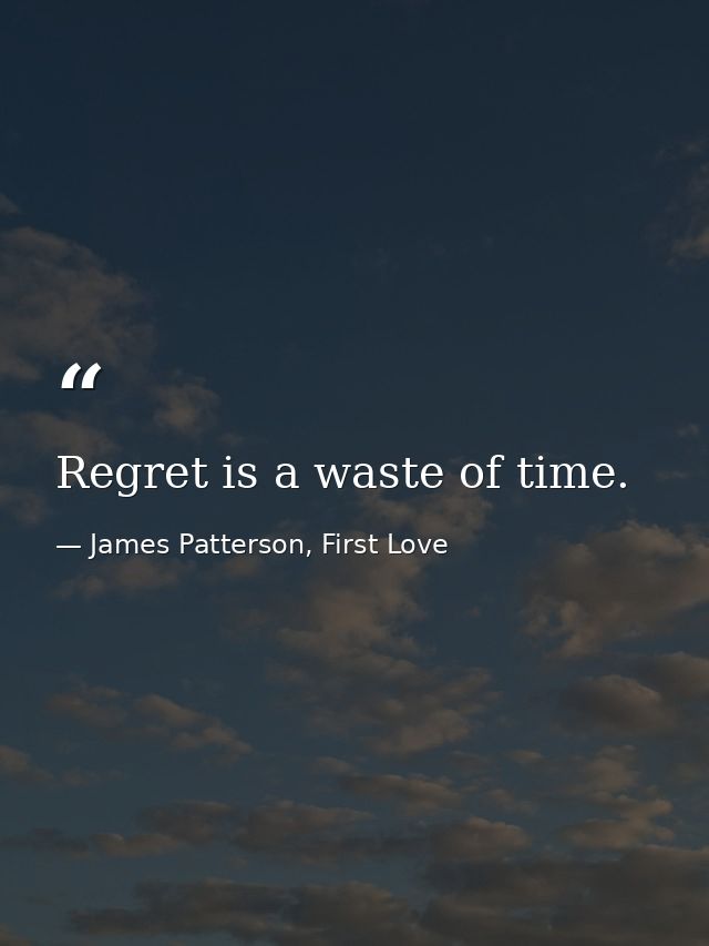 Regret is a waste of time. — James Patterson, First Love
