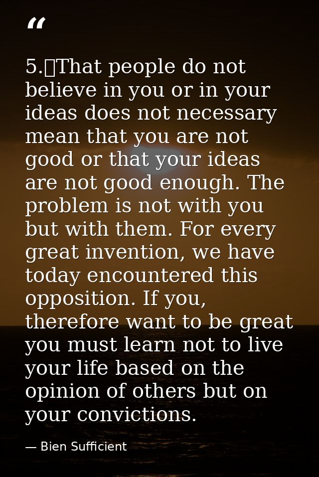 5.	That people do not believe in you or in your ideas does not necessary mean that you are not good or that your ideas a — Bien Sufficient