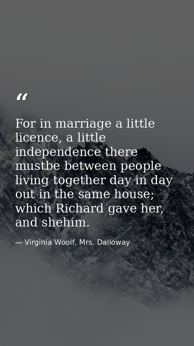 For in marriage a little licence, a little independence there mustbe between people living together day in day out in th — Virginia Woolf, Mrs. Dalloway