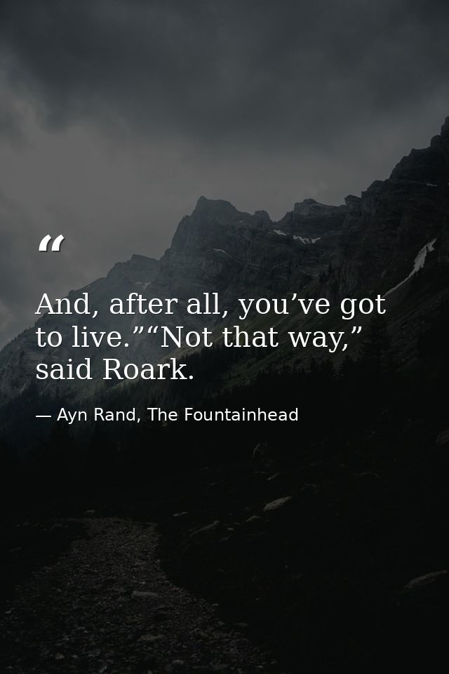 And, after all, you’ve got to live.”“Not that way,” said Roark. — Ayn Rand, The Fountainhead