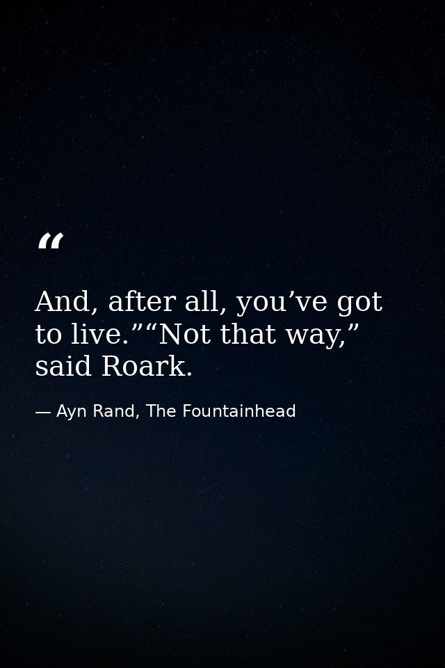 And, after all, you’ve got to live.”“Not that way,” said Roark. — Ayn Rand, The Fountainhead