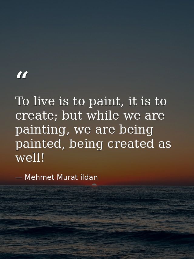 To live is to paint, it is to create; but while we are painting, we are being painted, being created as well! — Mehmet Murat ildan