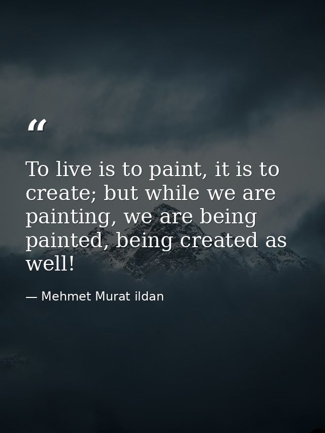 To live is to paint, it is to create; but while we are painting, we are being painted, being created as well! — Mehmet Murat ildan