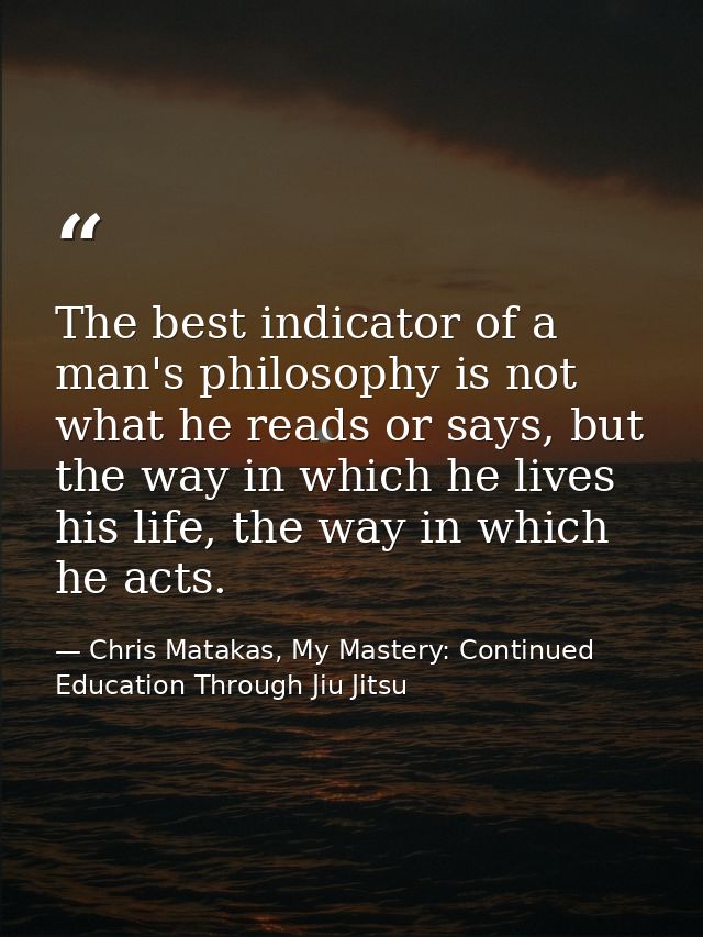 The best indicator of a man's philosophy is not what he reads or says, but the way in which he lives his life, the way i — Chris Matakas, My Mastery: Continued Education Through Jiu Jitsu