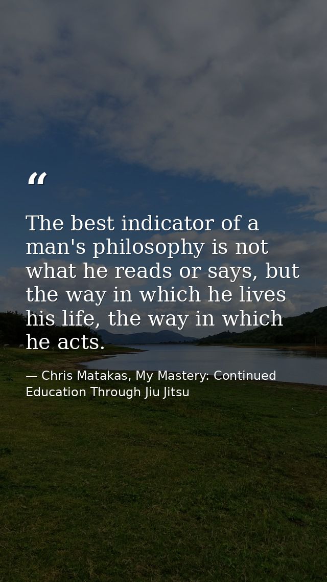 The best indicator of a man's philosophy is not what he reads or says, but the way in which he lives his life, the way i — Chris Matakas, My Mastery: Continued Education Through Jiu Jitsu