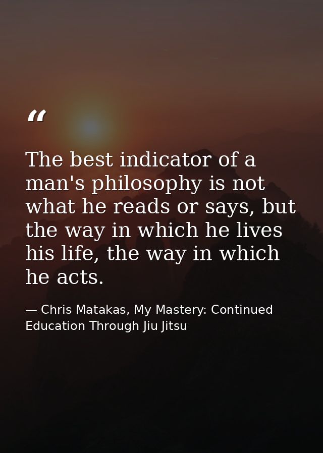 The best indicator of a man's philosophy is not what he reads or says, but the way in which he lives his life, the way i — Chris Matakas, My Mastery: Continued Education Through Jiu Jitsu