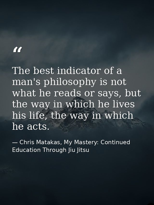 The best indicator of a man's philosophy is not what he reads or says, but the way in which he lives his life, the way i — Chris Matakas, My Mastery: Continued Education Through Jiu Jitsu