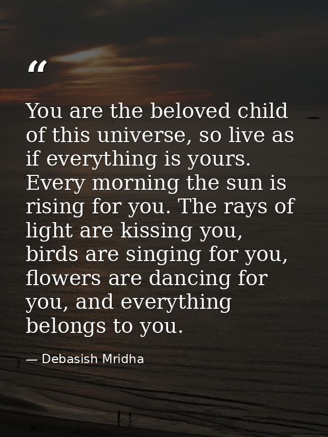 You are the beloved child of this universe, so live as if everything is yours. Every morning the sun is rising for you.  — Debasish Mridha