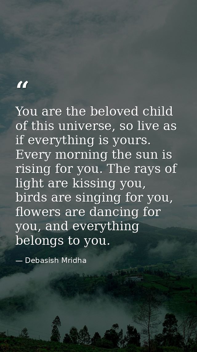 You are the beloved child of this universe, so live as if everything is yours. Every morning the sun is rising for you.  — Debasish Mridha