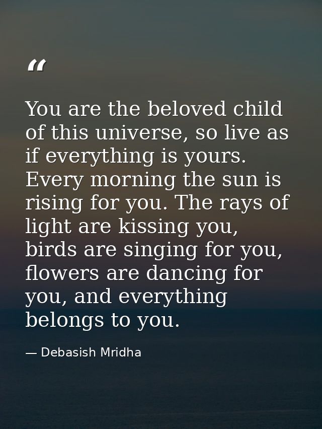 You are the beloved child of this universe, so live as if everything is yours. Every morning the sun is rising for you.  — Debasish Mridha
