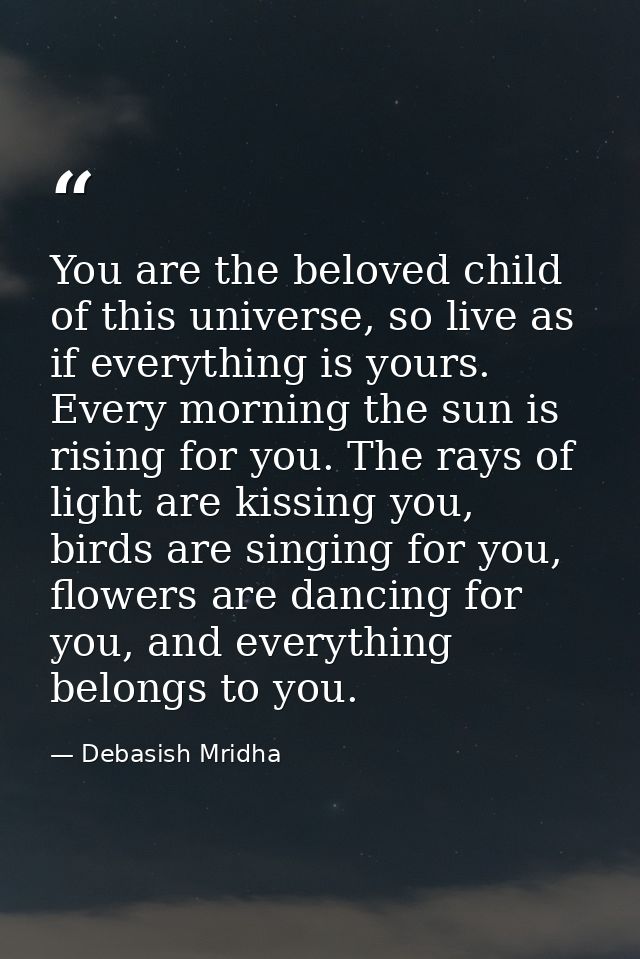You are the beloved child of this universe, so live as if everything is yours. Every morning the sun is rising for you.  — Debasish Mridha