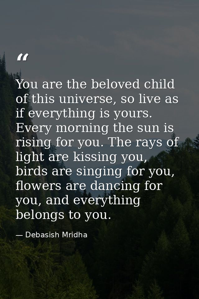 You are the beloved child of this universe, so live as if everything is yours. Every morning the sun is rising for you.  — Debasish Mridha