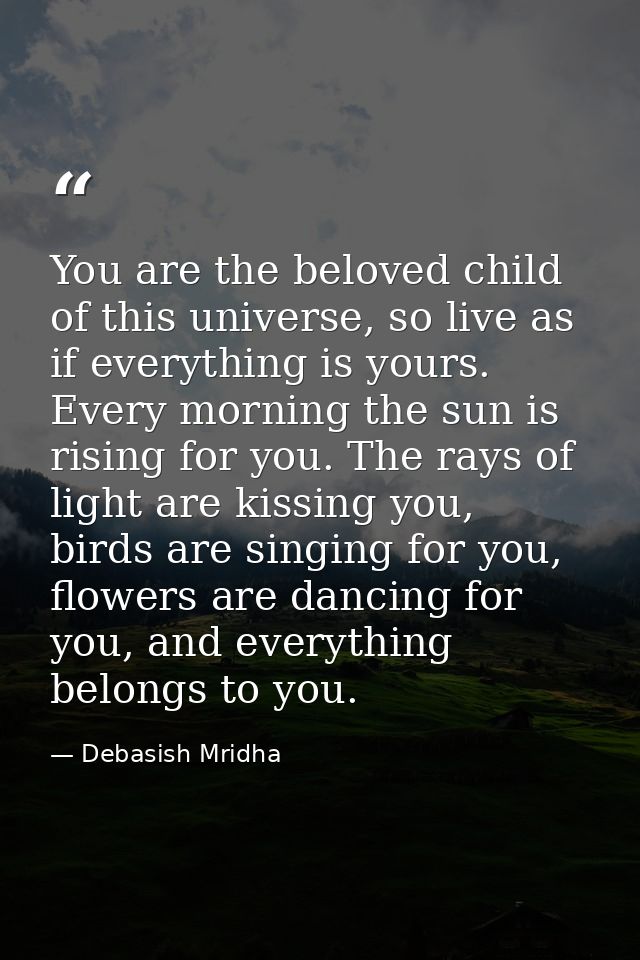 You are the beloved child of this universe, so live as if everything is yours. Every morning the sun is rising for you.  — Debasish Mridha