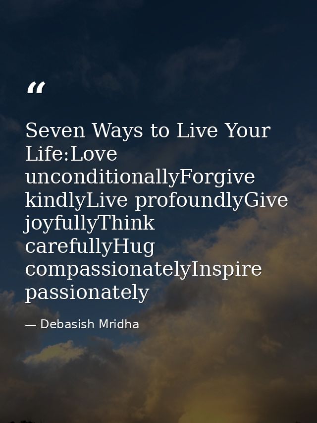 Seven Ways to Live Your Life:Love unconditionallyForgive kindlyLive profoundlyGive joyfullyThink carefullyHug compassion — Debasish Mridha