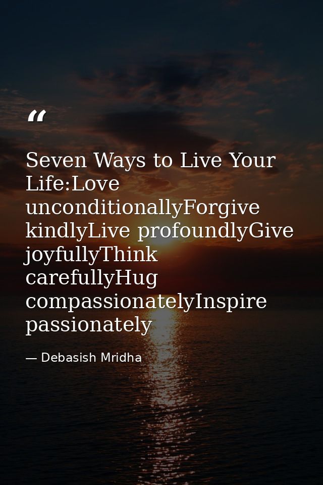 Seven Ways to Live Your Life:Love unconditionallyForgive kindlyLive profoundlyGive joyfullyThink carefullyHug compassion — Debasish Mridha