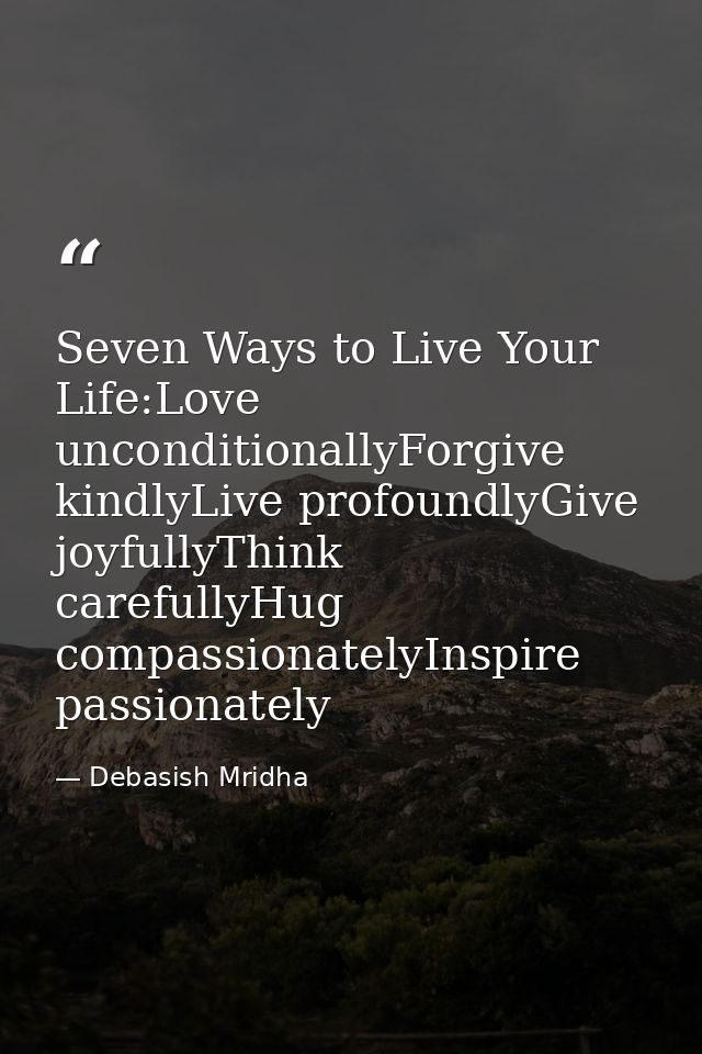 Seven Ways to Live Your Life:Love unconditionallyForgive kindlyLive profoundlyGive joyfullyThink carefullyHug compassion — Debasish Mridha