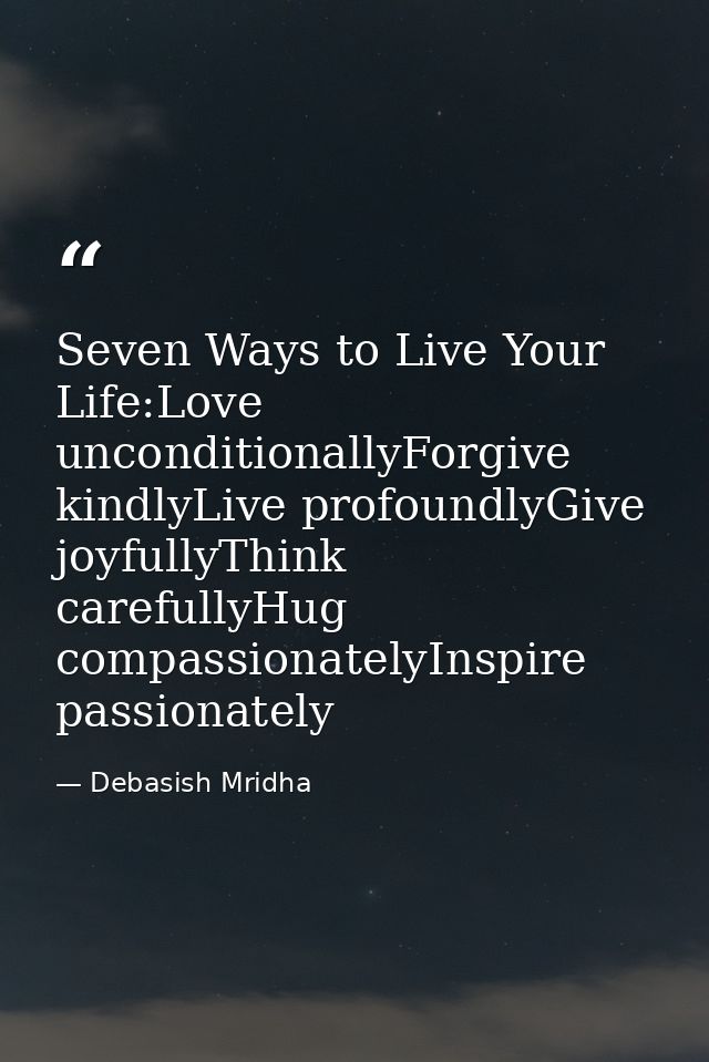 Seven Ways to Live Your Life:Love unconditionallyForgive kindlyLive profoundlyGive joyfullyThink carefullyHug compassion — Debasish Mridha