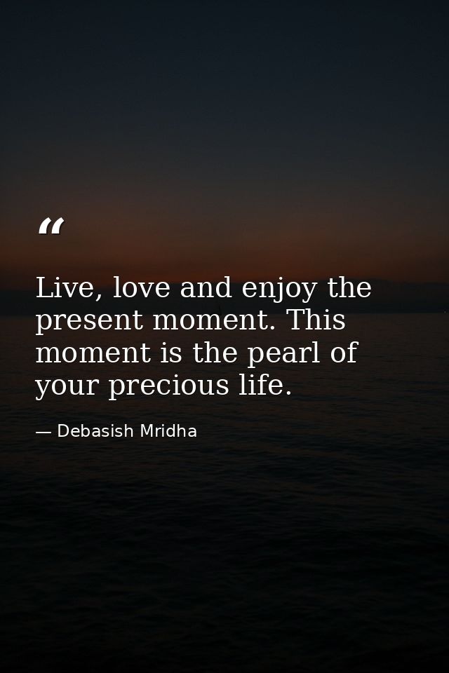 Live, love and enjoy the present moment. This moment is the pearl of your precious life. — Debasish Mridha