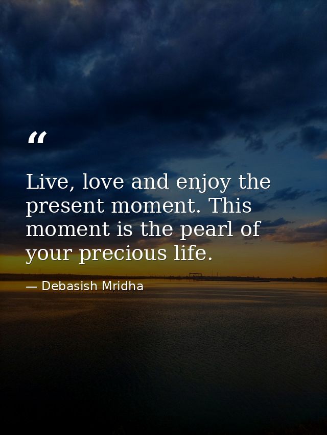 Live, love and enjoy the present moment. This moment is the pearl of your precious life. — Debasish Mridha