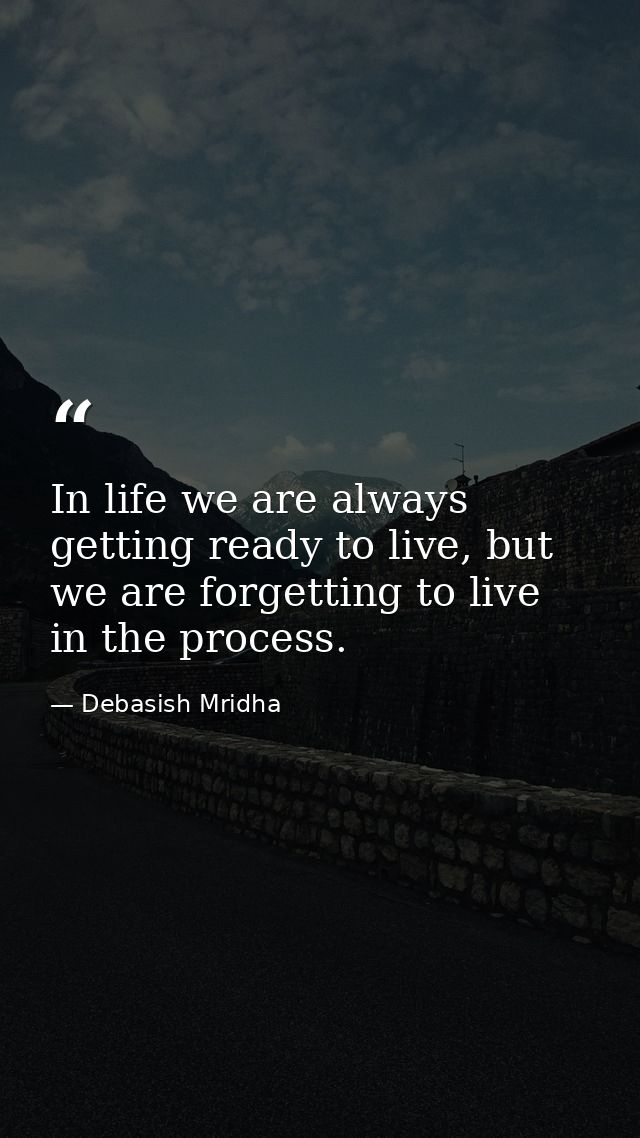 In life we are always getting ready to live, but we are forgetting to live in the process. — Debasish Mridha