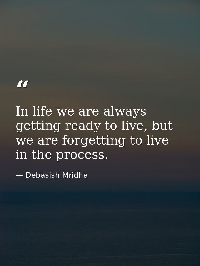 In life we are always getting ready to live, but we are forgetting to live in the process. — Debasish Mridha