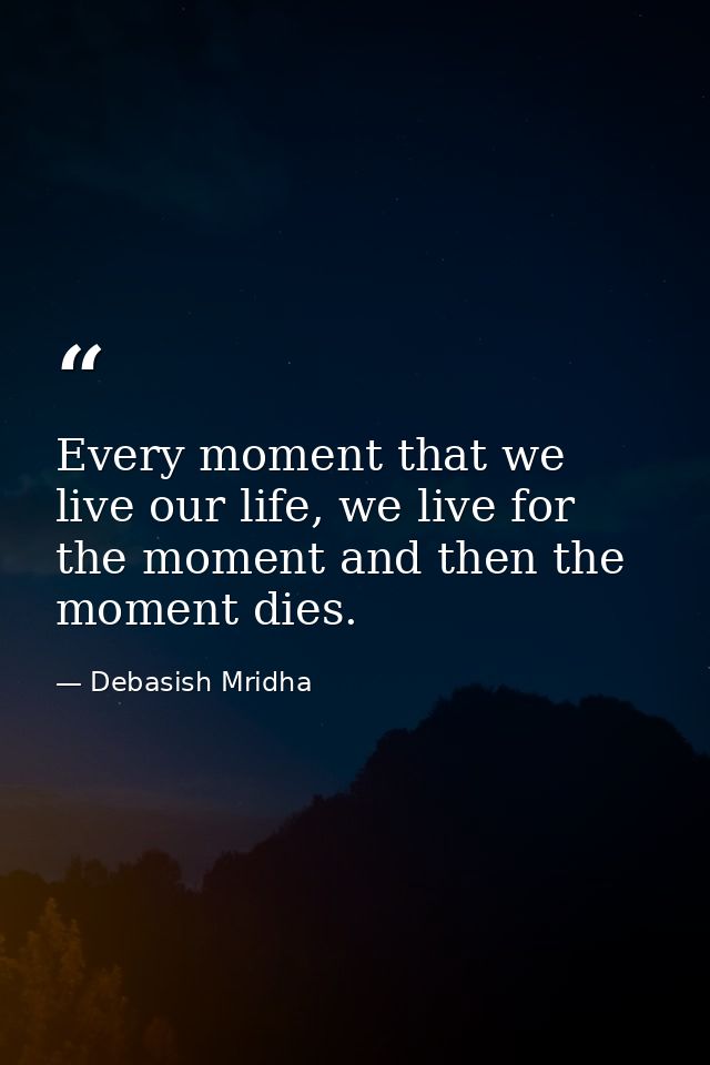 Every moment that we live our life, we live for the moment and then the moment dies. — Debasish Mridha