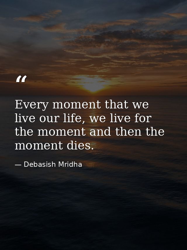 Every moment that we live our life, we live for the moment and then the moment dies. — Debasish Mridha