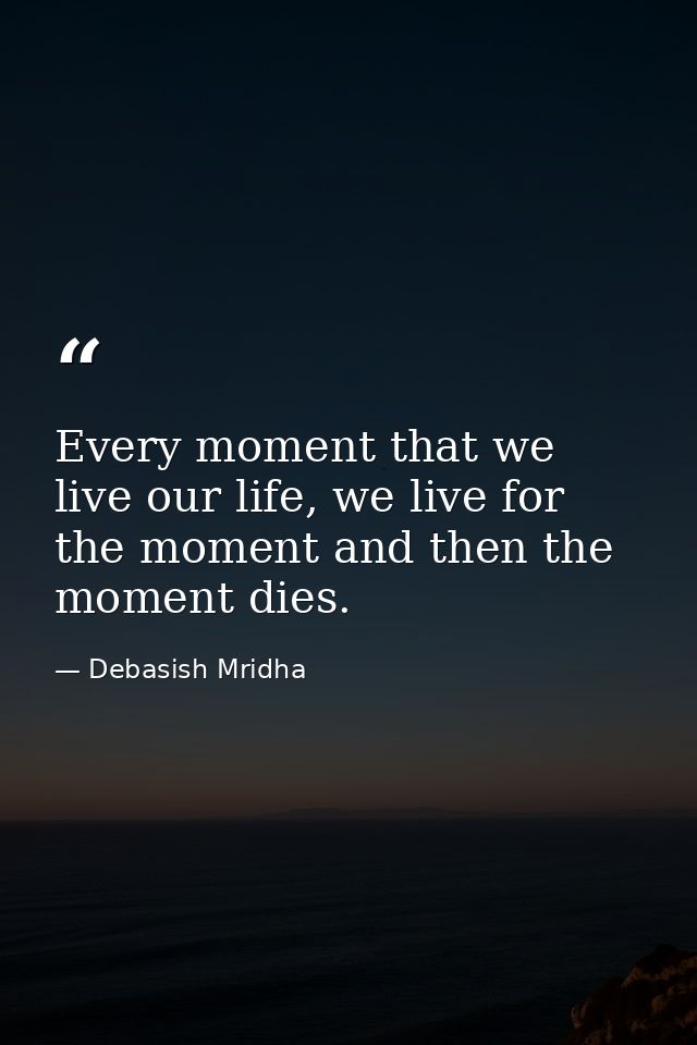 Every moment that we live our life, we live for the moment and then the moment dies. — Debasish Mridha