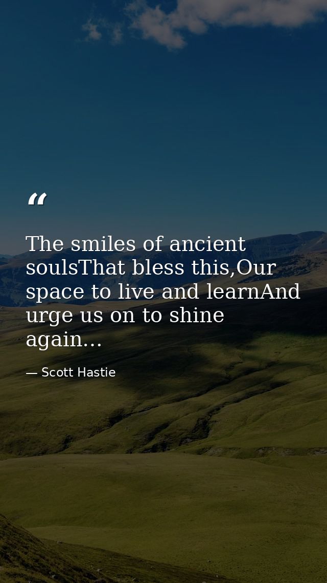 The smiles of ancient soulsThat bless this,Our space to live and learnAnd urge us on to shine again… — Scott Hastie