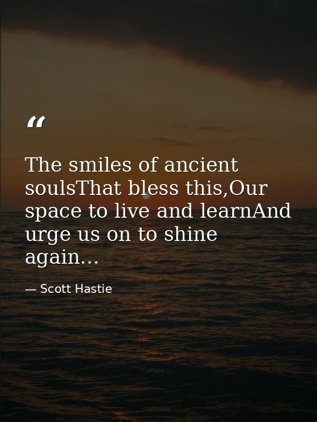 The smiles of ancient soulsThat bless this,Our space to live and learnAnd urge us on to shine again… — Scott Hastie
