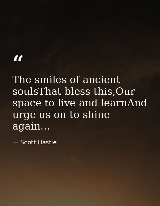 The smiles of ancient soulsThat bless this,Our space to live and learnAnd urge us on to shine again… — Scott Hastie