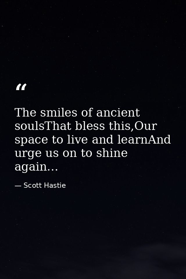 The smiles of ancient soulsThat bless this,Our space to live and learnAnd urge us on to shine again… — Scott Hastie