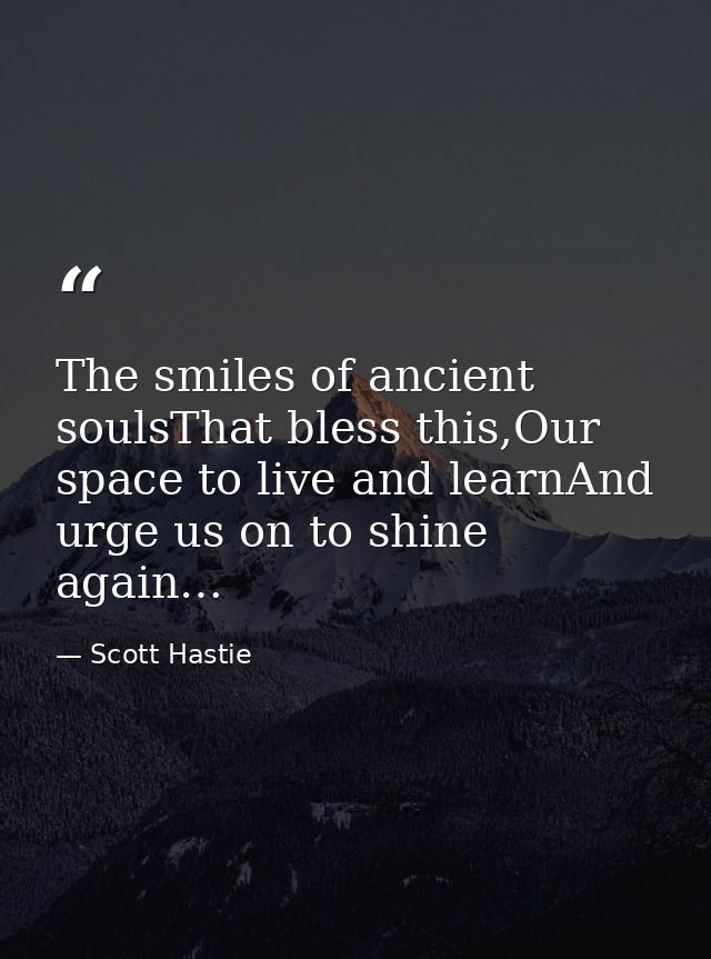 The smiles of ancient soulsThat bless this,Our space to live and learnAnd urge us on to shine again… — Scott Hastie