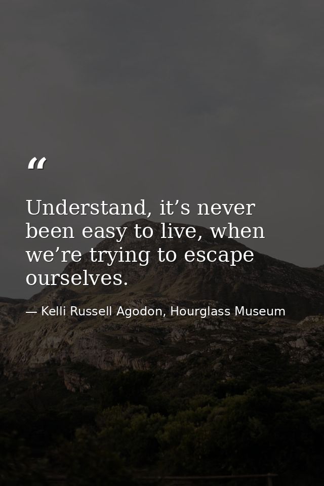 Understand, it’s never been easy to live, when we’re trying to escape ourselves. — Kelli Russell Agodon, Hourglass Museum