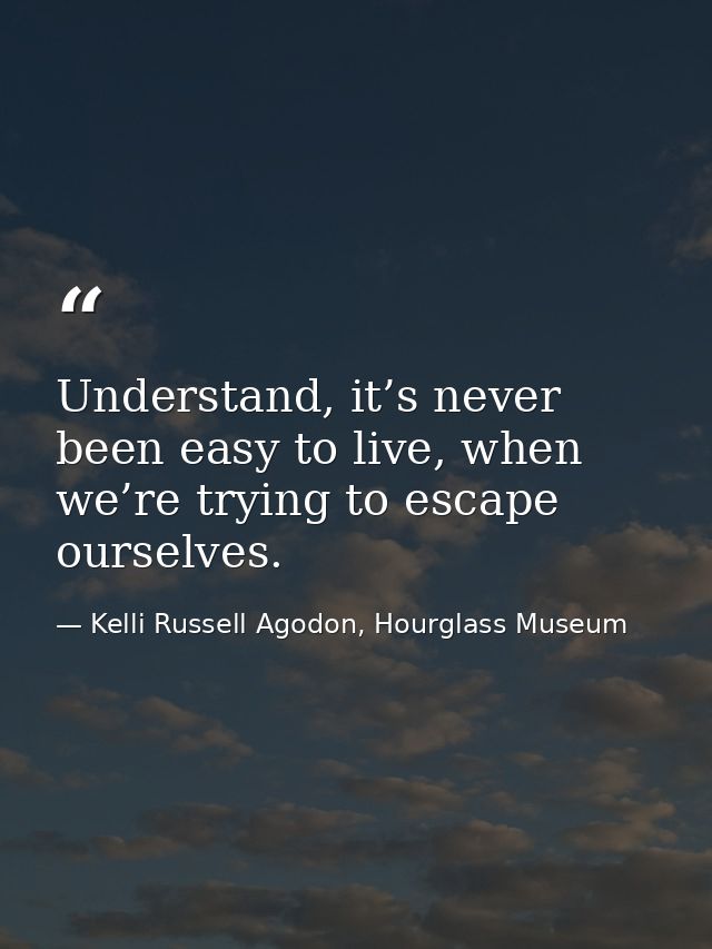 Understand, it’s never been easy to live, when we’re trying to escape ourselves. — Kelli Russell Agodon, Hourglass Museum