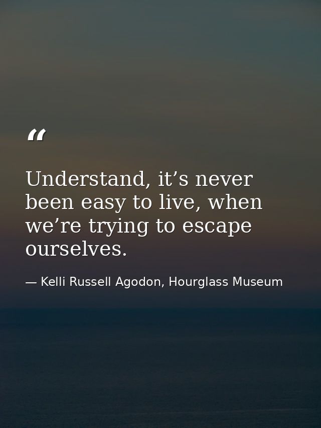 Understand, it’s never been easy to live, when we’re trying to escape ourselves. — Kelli Russell Agodon, Hourglass Museum