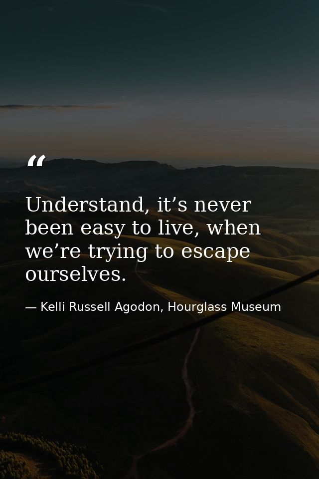 Understand, it’s never been easy to live, when we’re trying to escape ourselves. — Kelli Russell Agodon, Hourglass Museum