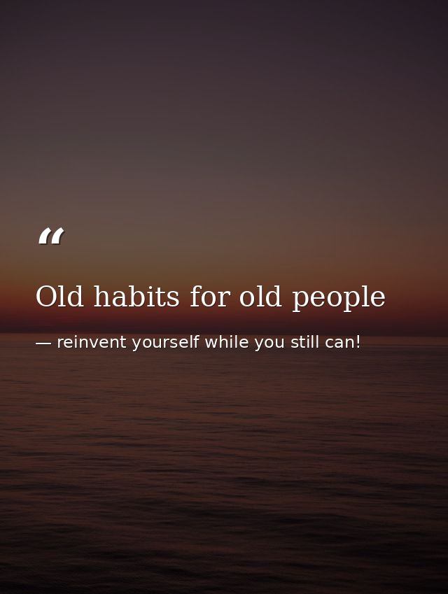 Old habits for old people — reinvent yourself while you still can!