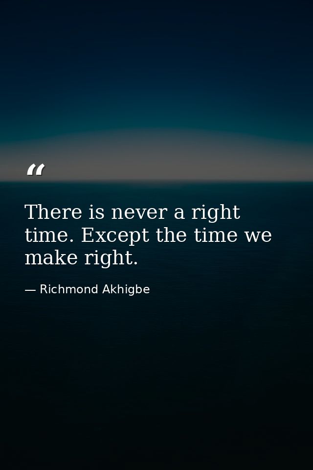 There is never a right time. Except the time we make right. — Richmond Akhigbe