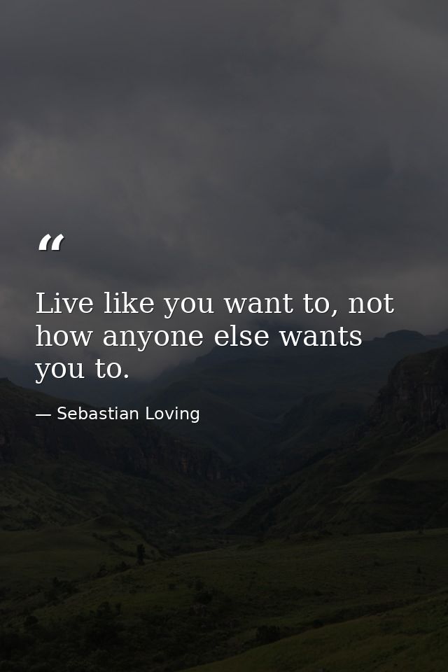 Live like you want to, not how anyone else wants you to. — Sebastian Loving