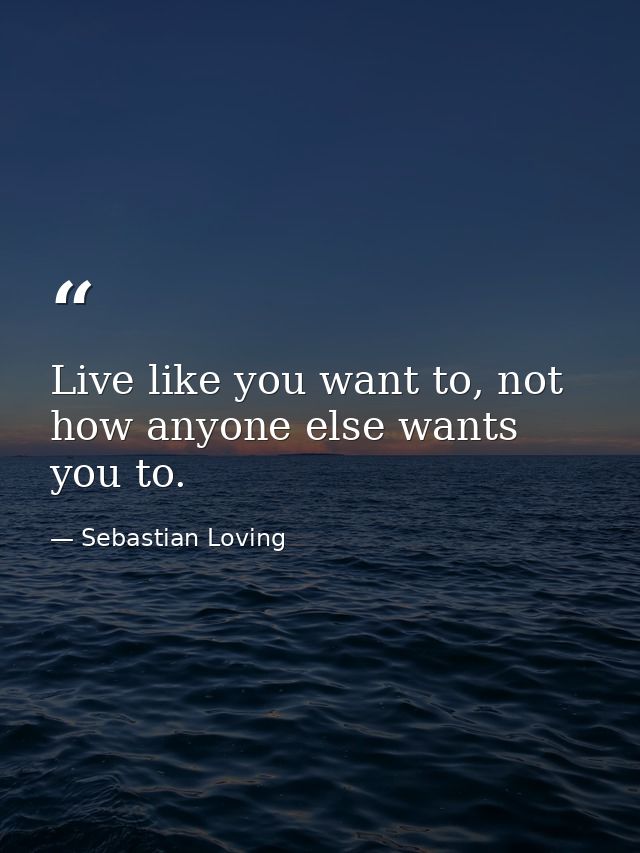 Live like you want to, not how anyone else wants you to. — Sebastian Loving