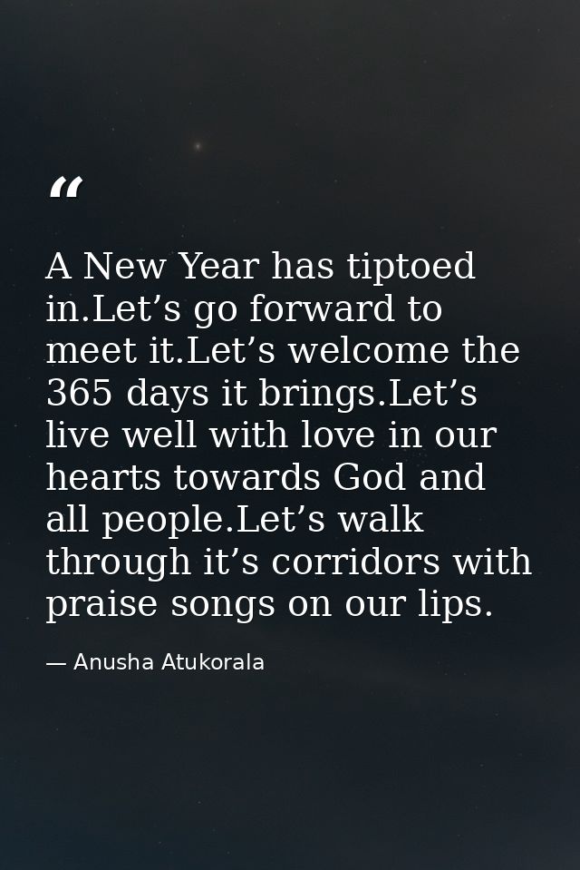 A New Year has tiptoed in.Let’s go forward to meet it.Let’s welcome the 365 days it brings.Let’s live well with love in  — Anusha Atukorala