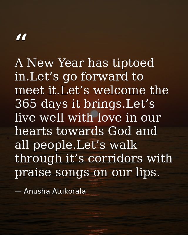 A New Year has tiptoed in.Let’s go forward to meet it.Let’s welcome the 365 days it brings.Let’s live well with love in  — Anusha Atukorala