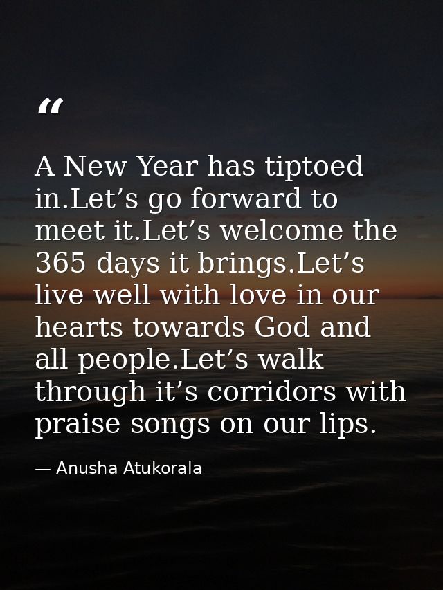 A New Year has tiptoed in.Let’s go forward to meet it.Let’s welcome the 365 days it brings.Let’s live well with love in  — Anusha Atukorala