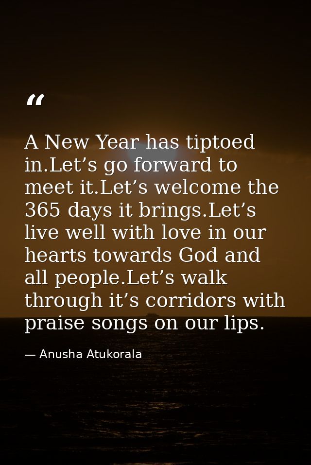 A New Year has tiptoed in.Let’s go forward to meet it.Let’s welcome the 365 days it brings.Let’s live well with love in  — Anusha Atukorala